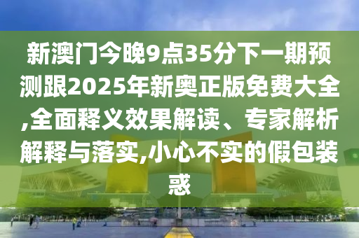 新澳門今晚9點35分下一期預測跟2025年新奧正版免費大全,全面釋義效果解讀、專家解析解釋與落實,小心不實的假包裝惑